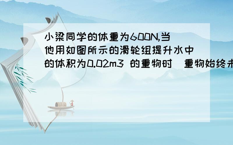 小梁同学的体重为600N,当他用如图所示的滑轮组提升水中的体积为0.02m3 的重物时（重物始终未出水面）,他