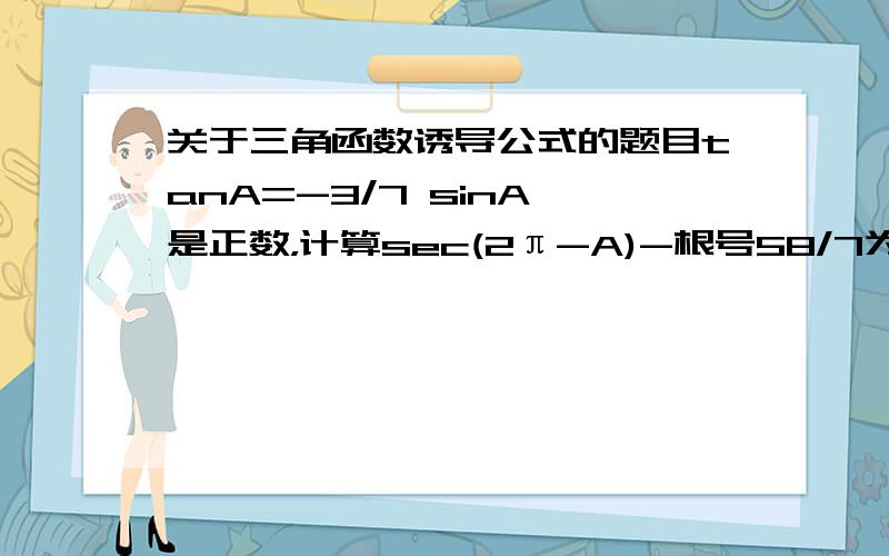 关于三角函数诱导公式的题目tanA=-3/7 sinA 是正数，计算sec(2π-A)-根号58/7为什么是负的？不是无论A等于多少度，把A看做锐角，那么2π-A就是第四象限啊，sec的第四象限不是正的吗？我晕了..希