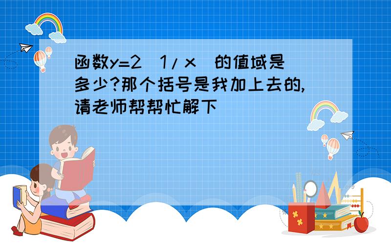 函数y=2（1/x）的值域是多少?那个括号是我加上去的,请老师帮帮忙解下