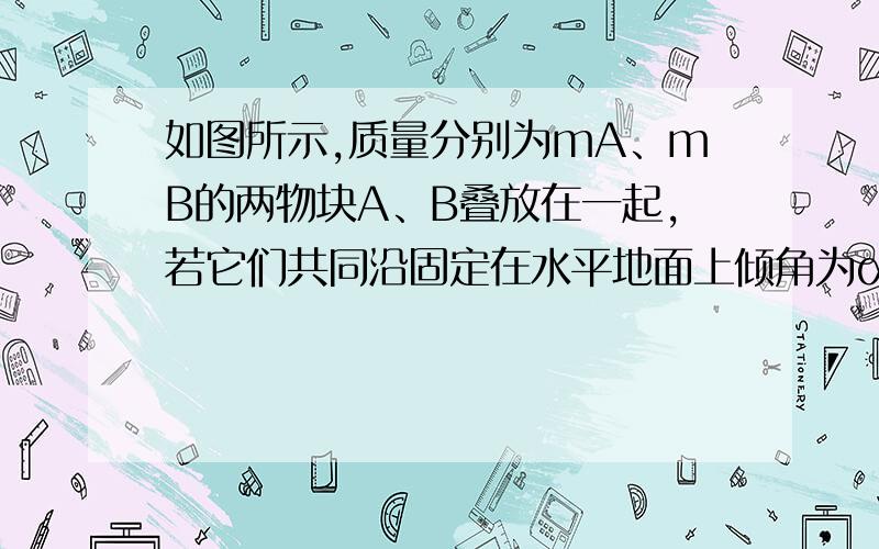 如图所示,质量分别为mA、mB的两物块A、B叠放在一起,若它们共同沿固定在水平地面上倾角为α的斜面匀速下滑．则（　　）A．A、B间无摩擦力B．A、B间有摩擦力,且A对B的摩擦力对B做正功C．B与