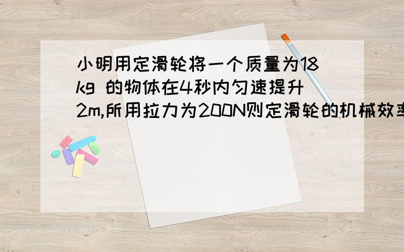 小明用定滑轮将一个质量为18kg 的物体在4秒内匀速提升2m,所用拉力为200N则定滑轮的机械效率为多少?