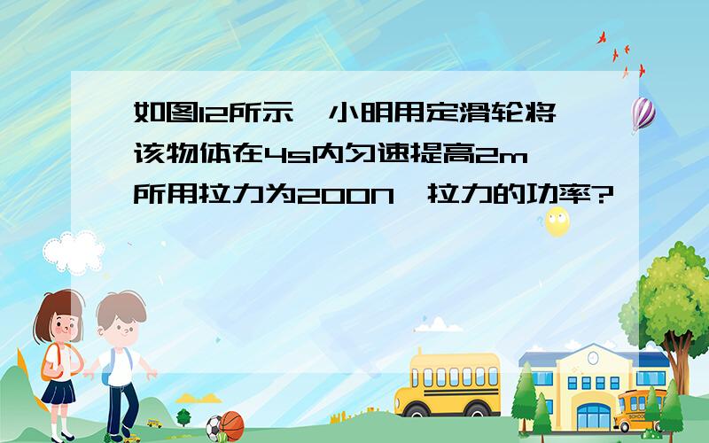 如图12所示,小明用定滑轮将该物体在4s内匀速提高2m,所用拉力为200N,拉力的功率?