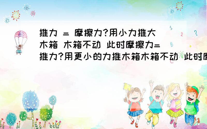 推力 = 摩擦力?用小力推大木箱 木箱不动 此时摩擦力=推力?用更小的力推木箱木箱不动 此时摩擦力=推力推力 = 摩擦力?用小力推大木箱 木箱不动 此时摩擦力=推力?用更小的力推木箱木箱不动