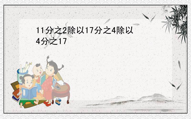 11分之2除以17分之4除以4分之17