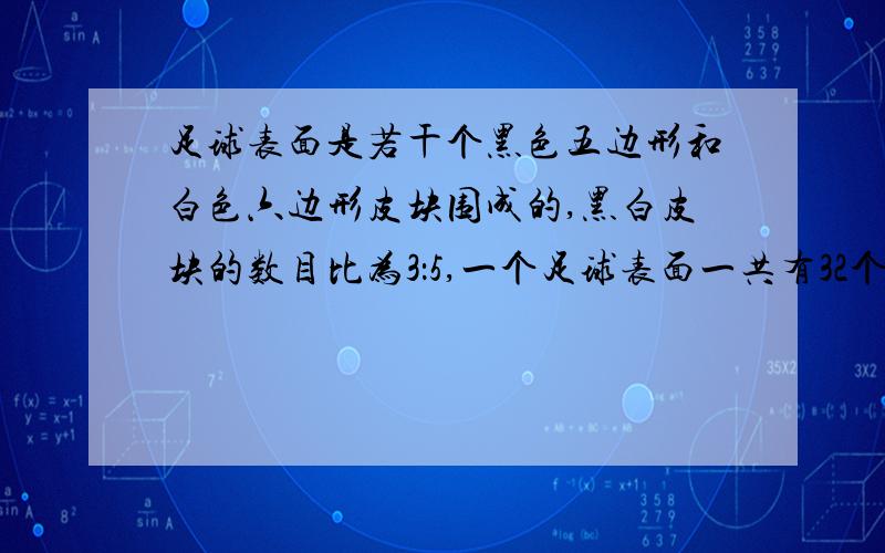 足球表面是若干个黑色五边形和白色六边形皮块围成的,黑白皮块的数目比为3：5,一个足球表面一共有32个皮请注意：我想问的不是这个问题怎么解,而是想问,为什么黑白数目是3:5.