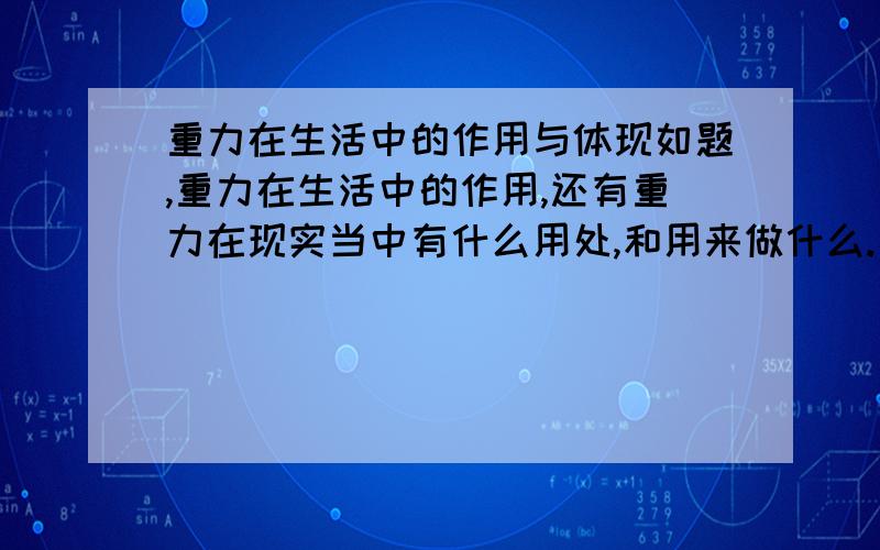 重力在生活中的作用与体现如题,重力在生活中的作用,还有重力在现实当中有什么用处,和用来做什么.