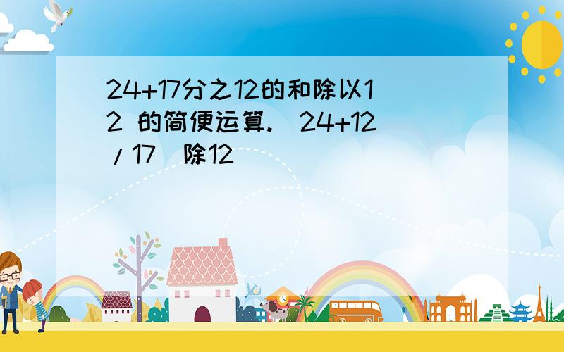 24+17分之12的和除以12 的简便运算.（24+12/17）除12