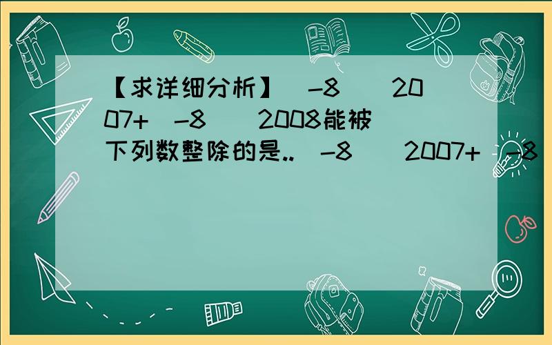 【求详细分析】(-8)^2007+(-8)^2008能被下列数整除的是..(-8)^2007+(-8)^2008能被下列数整除的是A 3B 5C 7D 9答案我知道了,但是不理解过程和算试.QAQ