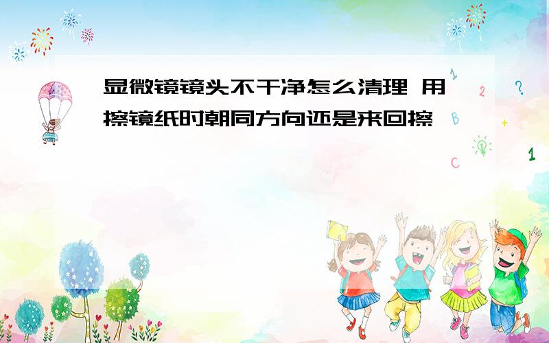 显微镜镜头不干净怎么清理 用擦镜纸时朝同方向还是来回擦