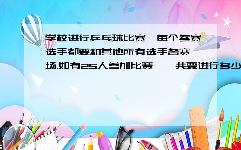 学校进行乒乓球比赛,每个参赛选手都要和其他所有选手各赛一场.如有25人叁加比赛,一共要进行多少场比赛