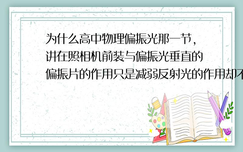 为什么高中物理偏振光那一节,讲在照相机前装与偏振光垂直的偏振片的作用只是减弱反射光的作用却不是消除？不是说在垂直的情况下，光完全不能透过吗？听不懂，你说的那些术语都没听