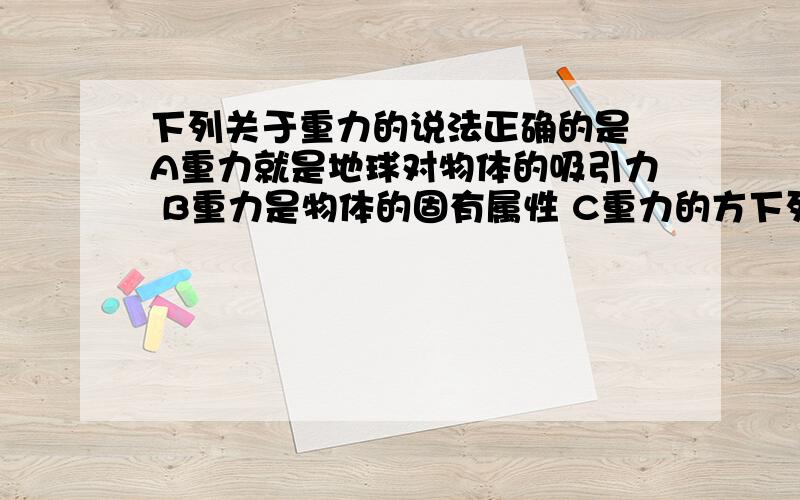 下列关于重力的说法正确的是 A重力就是地球对物体的吸引力 B重力是物体的固有属性 C重力的方下列关于重力的说法正确的是 A重力就是地球对物体的吸引力 B重力是物体的固有属性 C重力的