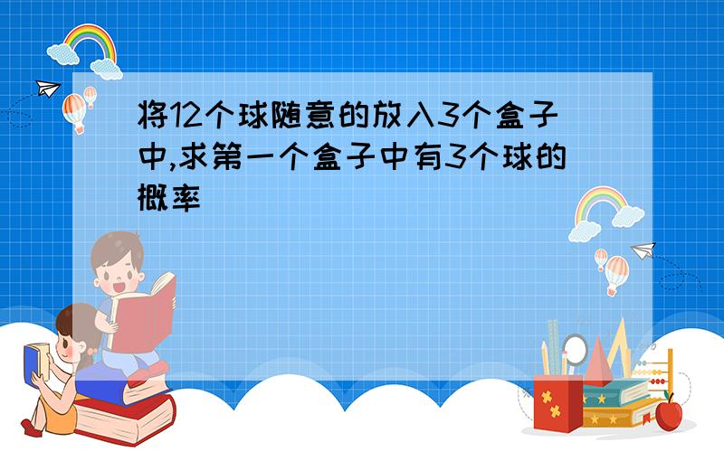 将12个球随意的放入3个盒子中,求第一个盒子中有3个球的概率