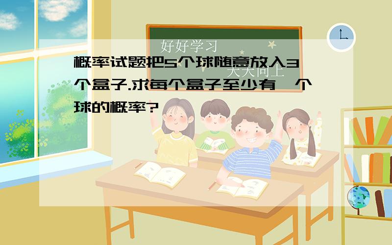 概率试题把5个球随意放入3 个盒子.求每个盒子至少有一个球的概率?