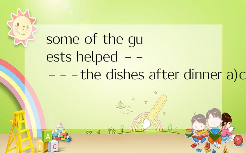 some of the guests helped -----the dishes after dinner a)clear away b)to clear away为什么答案是选a