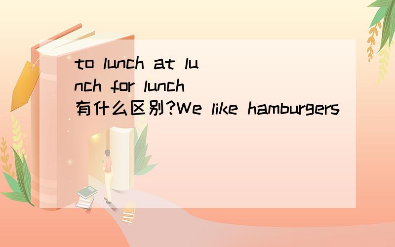 to lunch at lunch for lunch 有什么区别?We like hamburgers____lunch 填什么?