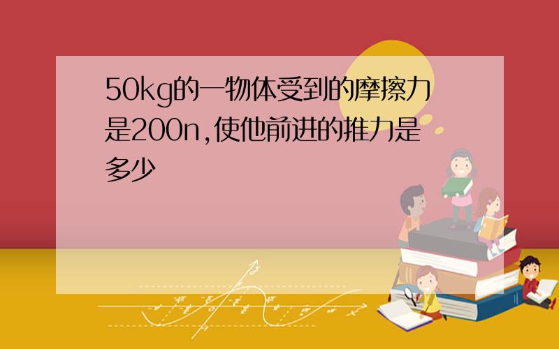 50kg的一物体受到的摩擦力是200n,使他前进的推力是多少