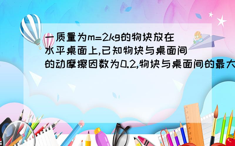 一质量为m=2kg的物块放在水平桌面上,已知物块与桌面间的动摩擦因数为0.2,物块与桌面间的最大静摩擦力为5N.现用两个水平力F'=10N、F''=6N作用在物块上.（1）求此时物块受到的摩擦力大小和方