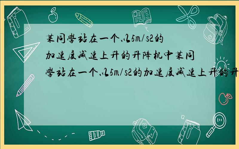 某同学站在一个以5m/s2的加速度减速上升的升降机中某同学站在一个以5m/s2的加速度减速上升的升降机当中,突然从他口袋中漏出了一枚硬币,那么升降机对该同学的支持里将会