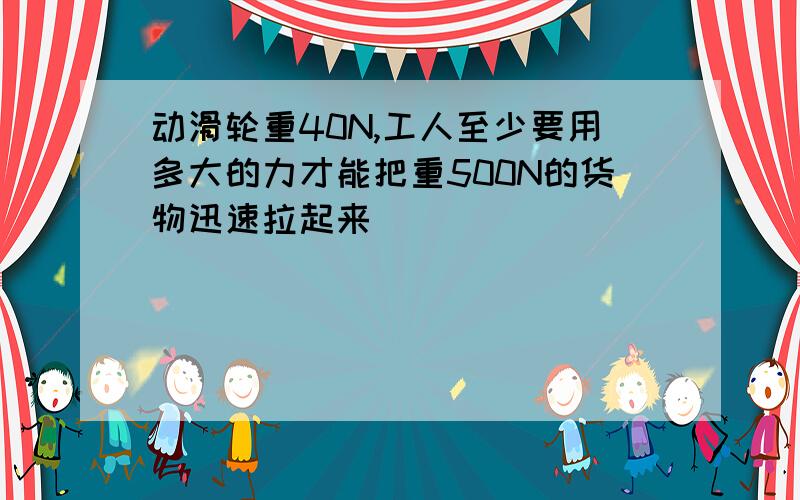 动滑轮重40N,工人至少要用多大的力才能把重500N的货物迅速拉起来