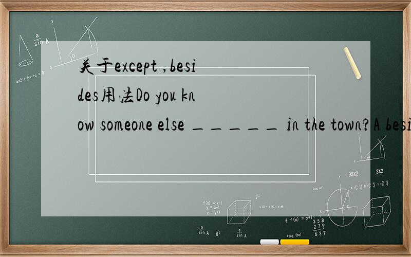 关于except ,besides用法Do you know someone else _____ in the town?A besides B except 请可以确定答案的朋友回答,并说明理由