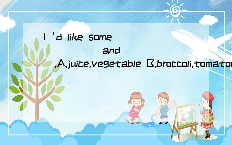 I‘d like some _____ and _____.A.juice,vegetable B.broccoli,tomatoes C.potato,bananas D.pear,soup