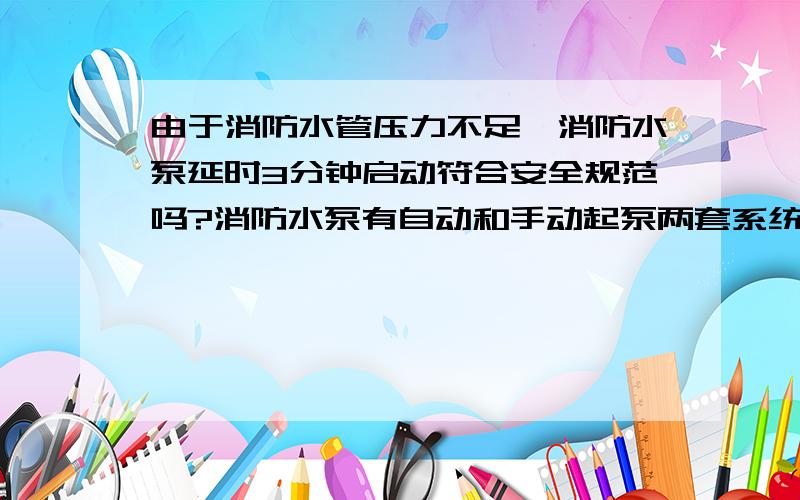 由于消防水管压力不足,消防水泵延时3分钟启动符合安全规范吗?消防水泵有自动和手动起泵两套系统,但由于消防水管单向阀漏水,做成压力不足,消防水泵空转,做成自动起泵和手动起泵失效,