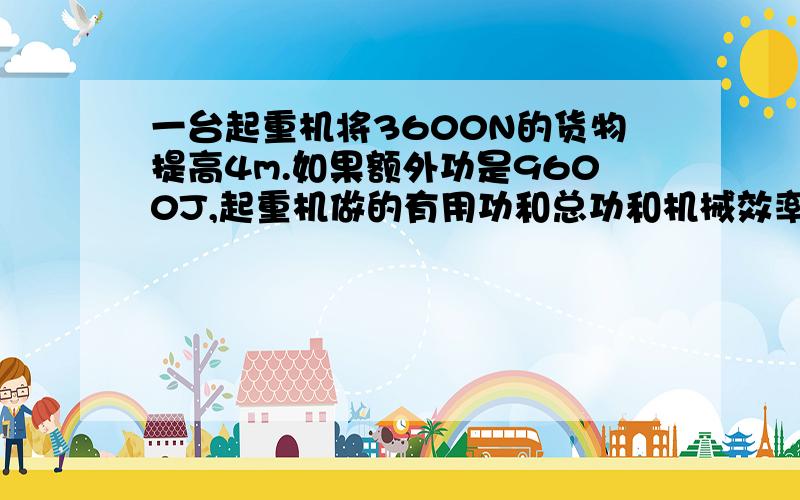 一台起重机将3600N的货物提高4m.如果额外功是9600J,起重机做的有用功和总功和机械效率是多少?