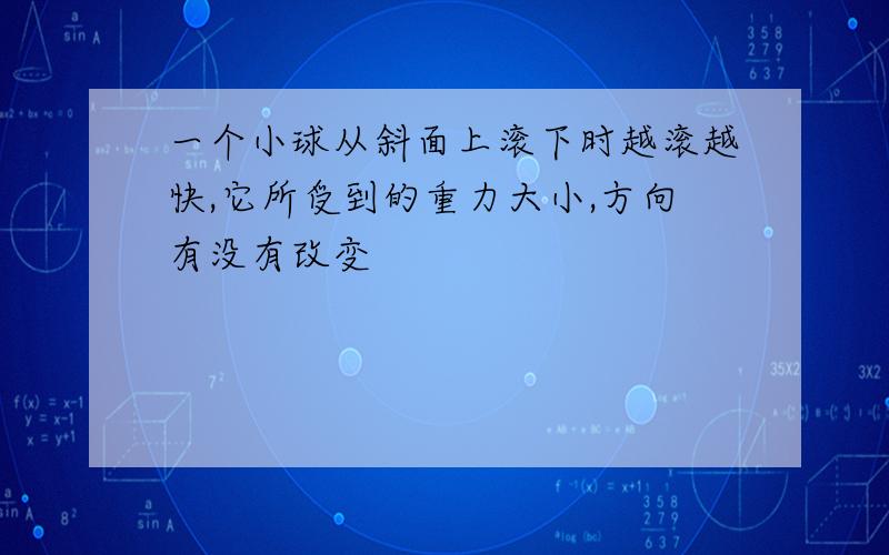 一个小球从斜面上滚下时越滚越快,它所受到的重力大小,方向有没有改变