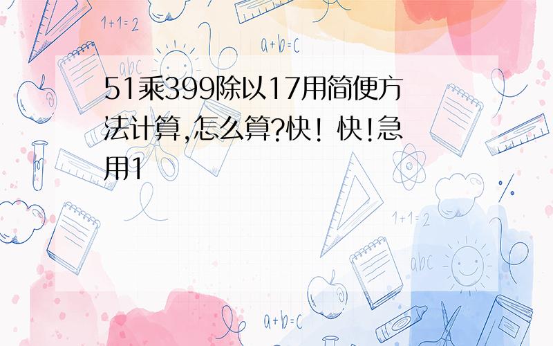 51乘399除以17用简便方法计算,怎么算?快! 快!急用1