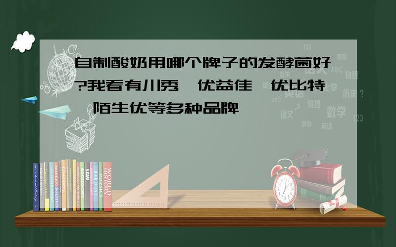 自制酸奶用哪个牌子的发酵菌好?我看有川秀、优益佳、优比特、陌生优等多种品牌,