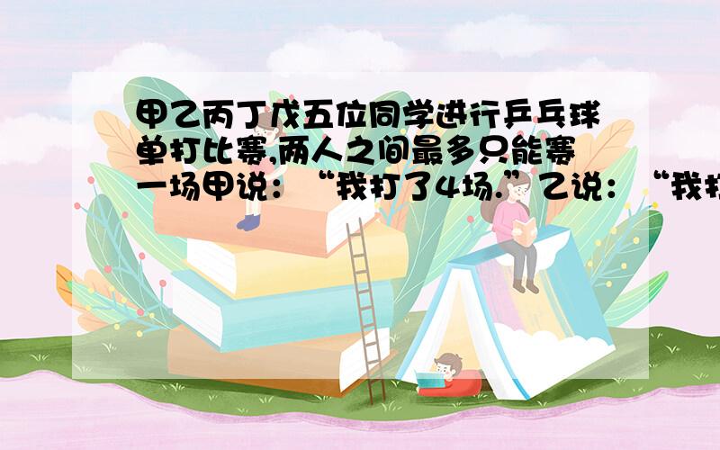 甲乙丙丁戊五位同学进行乒乓球单打比赛,两人之间最多只能赛一场甲说：“我打了4场.”乙说：“我打了1场.”丙说：“我打了2场.”丁说我打了4场.”戊说：“我打了3场.”他们说的对吗?为