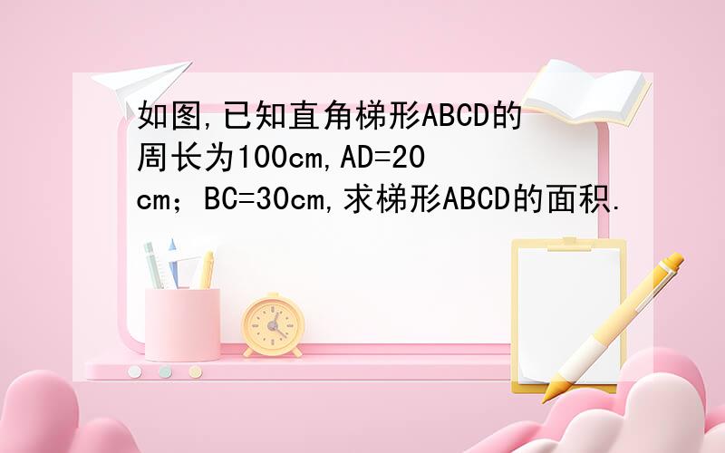 如图,已知直角梯形ABCD的周长为100cm,AD=20cm；BC=30cm,求梯形ABCD的面积.