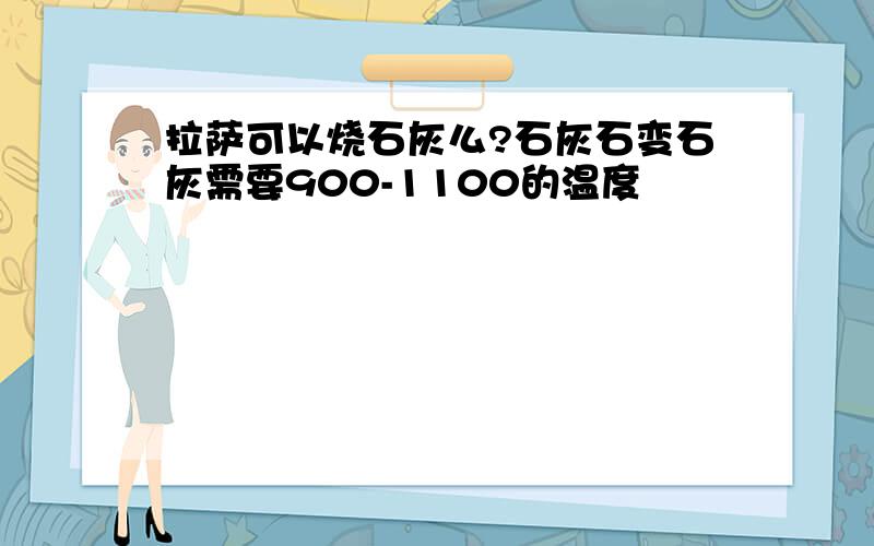 拉萨可以烧石灰么?石灰石变石灰需要900-1100的温度