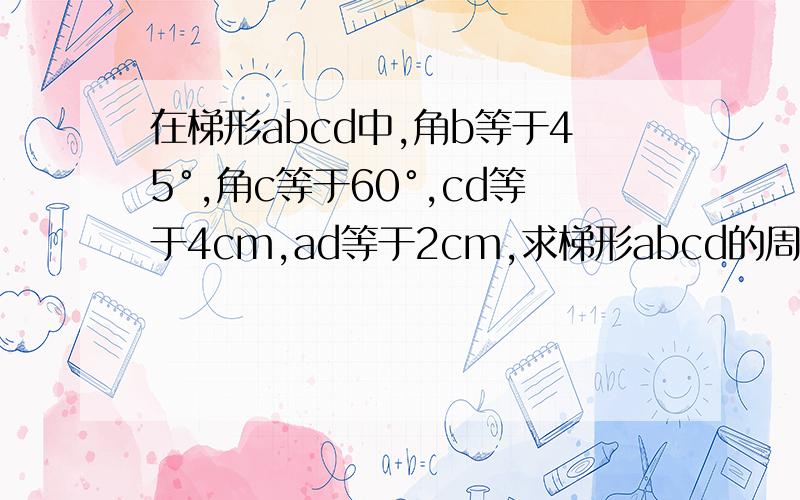 在梯形abcd中,角b等于45°,角c等于60°,cd等于4cm,ad等于2cm,求梯形abcd的周长和面积