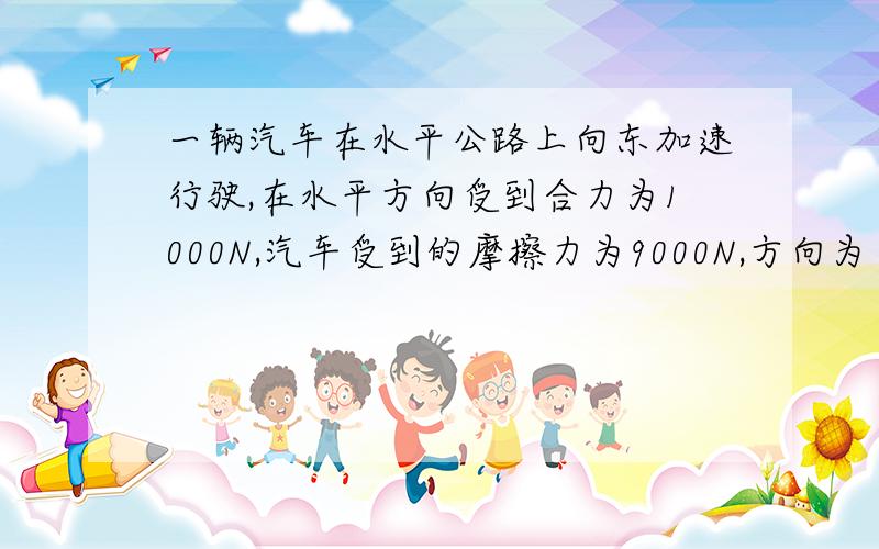 一辆汽车在水平公路上向东加速行驶,在水平方向受到合力为1000N,汽车受到的摩擦力为9000N,方向为 ________,汽车受到的牵引力为________.