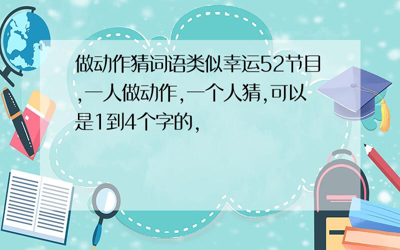 做动作猜词语类似幸运52节目,一人做动作,一个人猜,可以是1到4个字的,