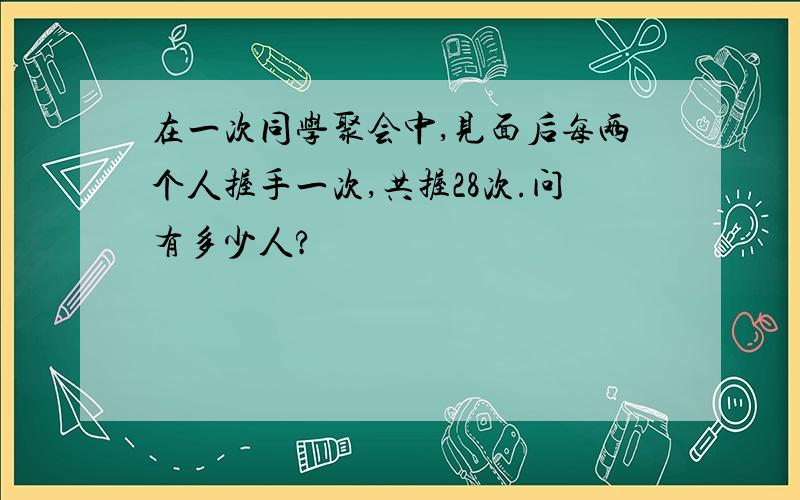 在一次同学聚会中,见面后每两个人握手一次,共握28次.问有多少人?