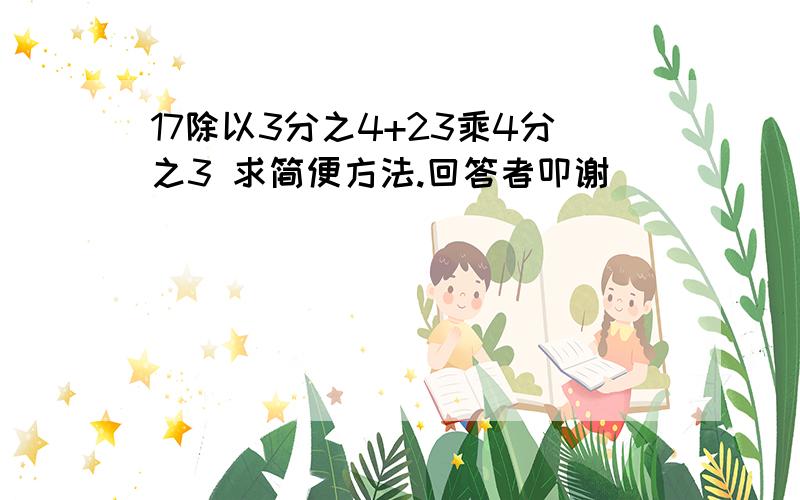 17除以3分之4+23乘4分之3 求简便方法.回答者叩谢