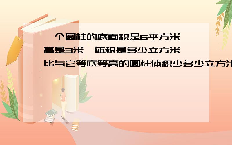 一个圆柱的底面积是6平方米,高是3米,体积是多少立方米,比与它等底等高的圆柱体积少多少立方米.