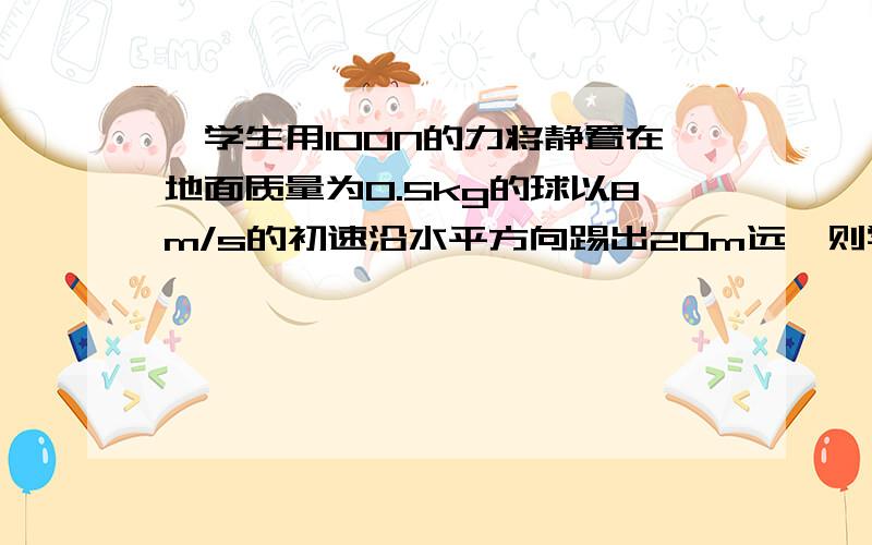 一学生用100N的力将静置在地面质量为0.5kg的球以8m/s的初速沿水平方向踢出20m远,则学生对球做的功是?...一学生用100N的力将静置在地面质量为0.5kg的球以8m/s的初速沿水平方向踢出20m远,则学生