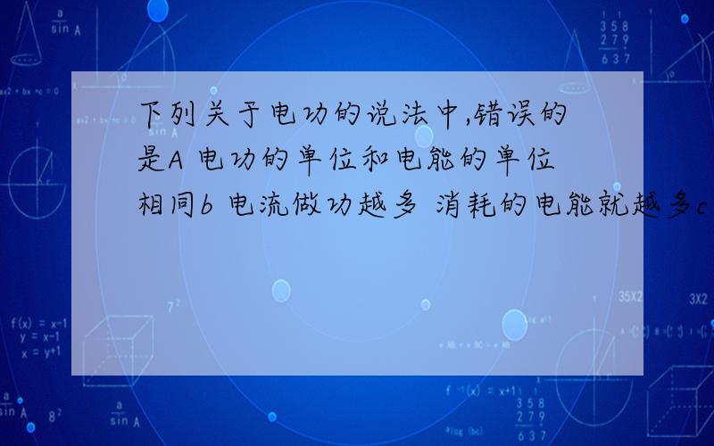 下列关于电功的说法中,错误的是A 电功的单位和电能的单位相同b 电流做功越多 消耗的电能就越多c 电流越大 电流做的功就越多d电动机工作时 电流做功将电能转化为机械能