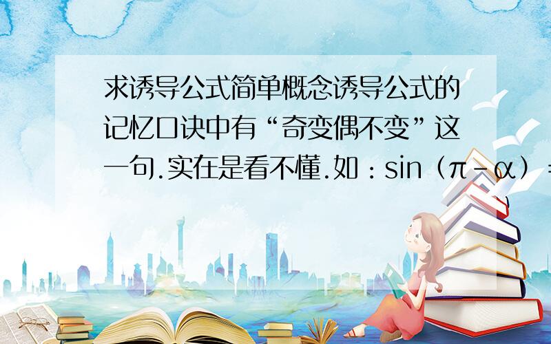 求诱导公式简单概念诱导公式的记忆口诀中有“奇变偶不变”这一句.实在是看不懂.如：sin（π－α）＝sinα.这里是k=1,是奇数,为什么还是sin呢?可以举例说明吗.