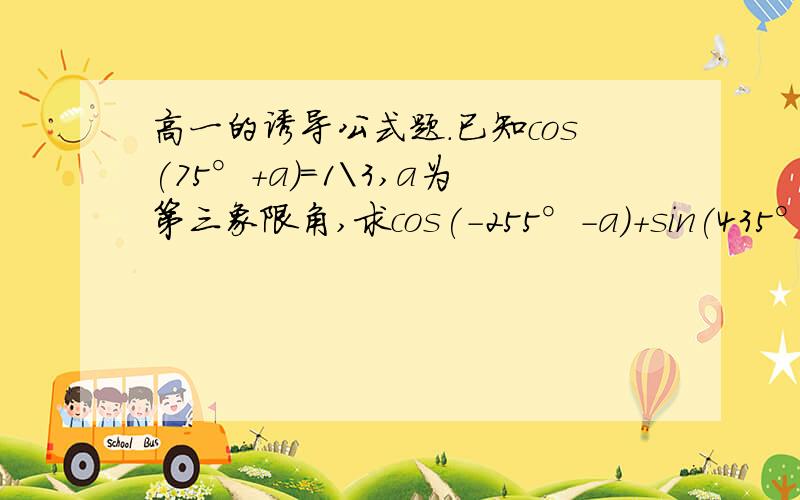 高一的诱导公式题.已知cos(75°+a)=1\3,a为第三象限角,求cos(-255°-a)+sin(435°+a)的值.