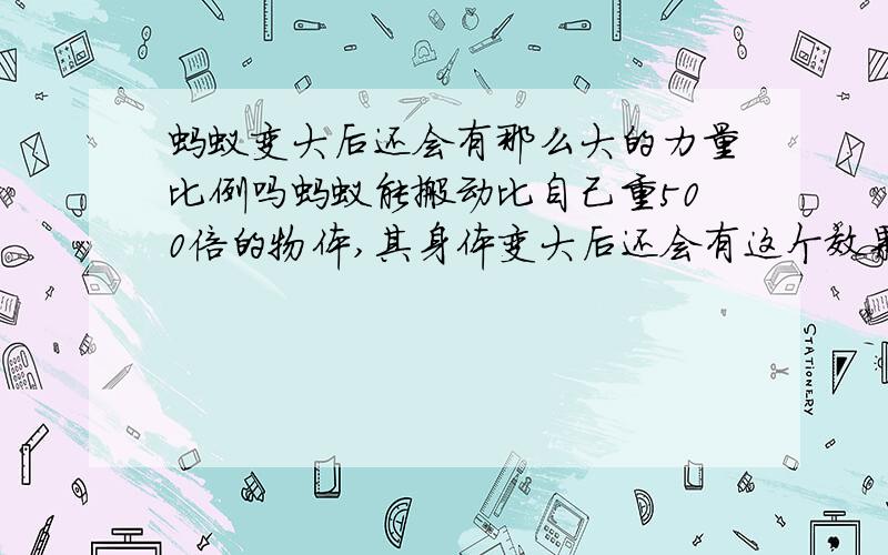 蚂蚁变大后还会有那么大的力量比例吗蚂蚁能搬动比自己重500倍的物体,其身体变大后还会有这个效果,比如人那么大.不否认蚂蚁的身体对力量的利用率比较高,肌肉发达.但是我想那么大的比