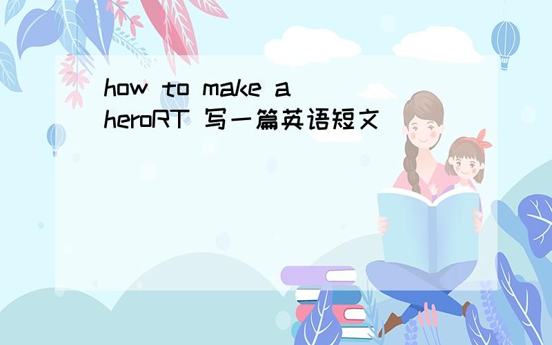 how to make a heroRT 写一篇英语短文