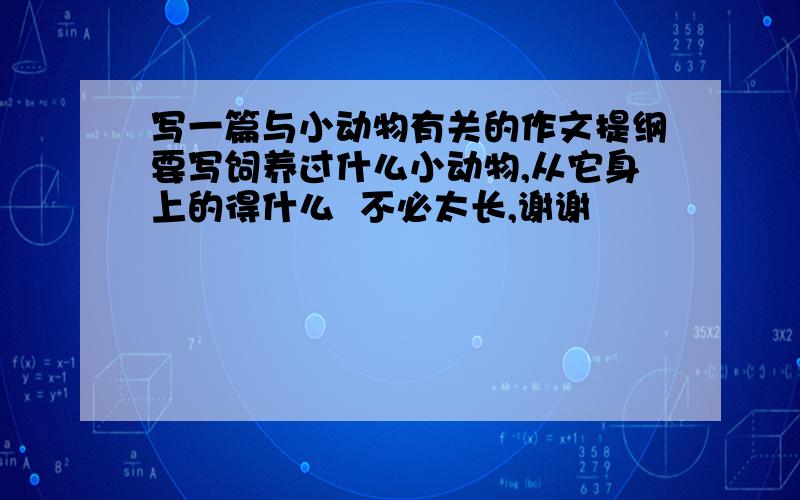 写一篇与小动物有关的作文提纲要写饲养过什么小动物,从它身上的得什么  不必太长,谢谢