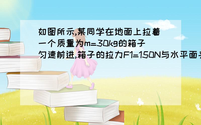 如图所示,某同学在地面上拉着一个质量为m=30kg的箱子匀速前进,箱子的拉力F1=150N与水平面夹角为53度,sin53=0．8,cos53=o．6,g＝10m／s2.求（1）箱子受到地面支持力是多少?（2)箱与地面间的动摩擦