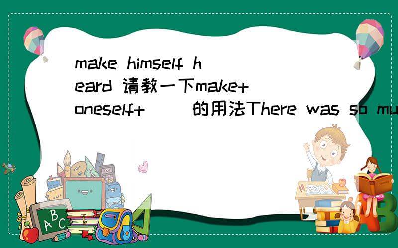 make himself heard 请教一下make+oneself+( )的用法There was so much noise in the room that he couldn't make himself heardmake+oneself+形容词还是被动语态?这个搭配怎么用hear的被动语态是heared,而不是heard,请教一下make+