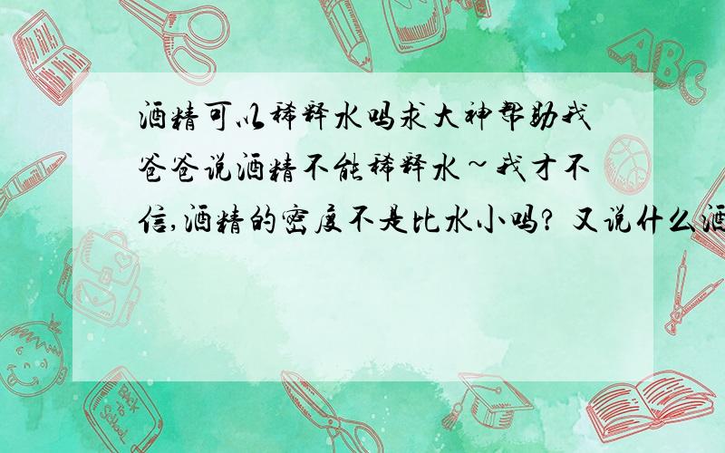 酒精可以稀释水吗求大神帮助我爸爸说酒精不能稀释水~我才不信,酒精的密度不是比水小吗? 又说什么酒精是有机物,水是无机物...乱七八糟的有关系吗? 那如果不是,要用怎样的语言来形容? 请